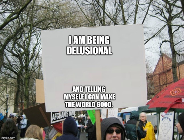 Blank protest sign | I AM BEING DELUSIONAL; AND TELLING MYSELF I CAN MAKE THE WORLD GOOD. | image tagged in blank protest sign | made w/ Imgflip meme maker