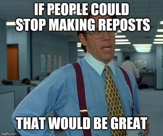 That Would Be Great | IF PEOPLE COULD STOP MAKING REPOSTS; THAT WOULD BE GREAT | image tagged in memes,that would be great | made w/ Imgflip meme maker