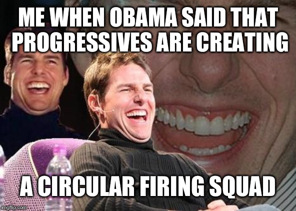 It's true to be honest | ME WHEN OBAMA SAID THAT PROGRESSIVES ARE CREATING; A CIRCULAR FIRING SQUAD | image tagged in tom cruise laugh | made w/ Imgflip meme maker