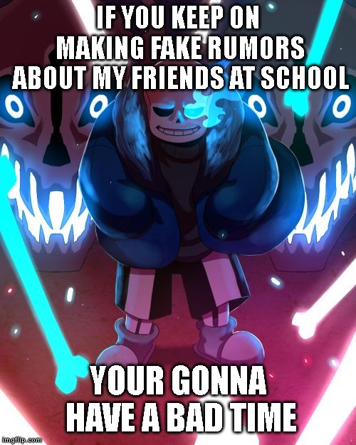 Me | IF YOU KEEP ON MAKING FAKE RUMORS ABOUT MY FRIENDS AT SCHOOL; YOUR GONNA HAVE A BAD TIME | image tagged in sans undertale,school | made w/ Imgflip meme maker