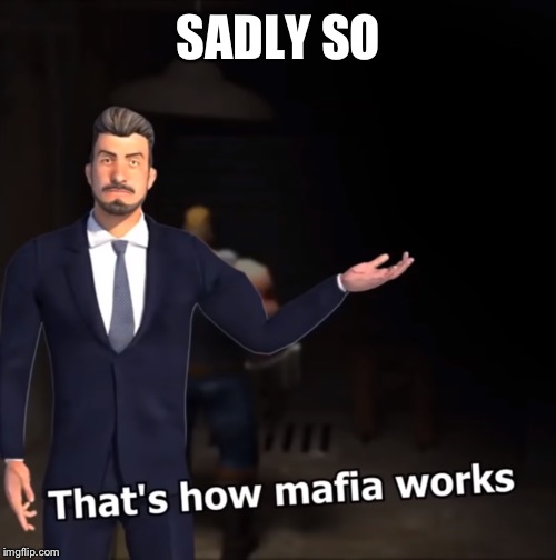 That's how mafia works | SADLY SO | image tagged in that's how mafia works | made w/ Imgflip meme maker