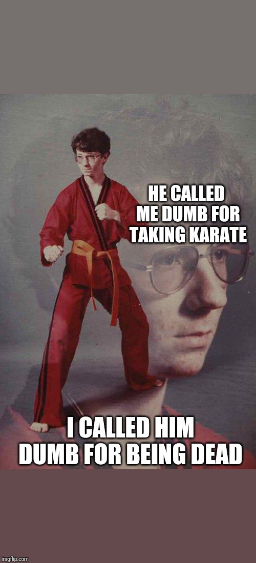 Karate Kyle Meme | HE CALLED ME DUMB FOR TAKING KARATE; I CALLED HIM DUMB FOR BEING DEAD | image tagged in memes,karate kyle | made w/ Imgflip meme maker