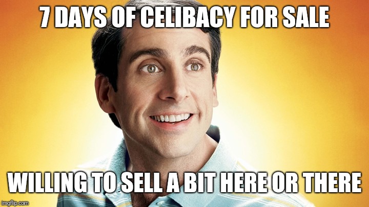 7 DAYS OF CELIBACY FOR SALE; WILLING TO SELL A BIT HERE OR THERE | image tagged in 40 yo virgin | made w/ Imgflip meme maker