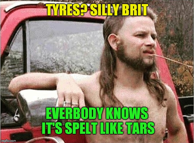 Redneck | TYRES? SILLY BRIT EVERBODY KNOWS IT'S SPELT LIKE TARS | image tagged in redneck | made w/ Imgflip meme maker