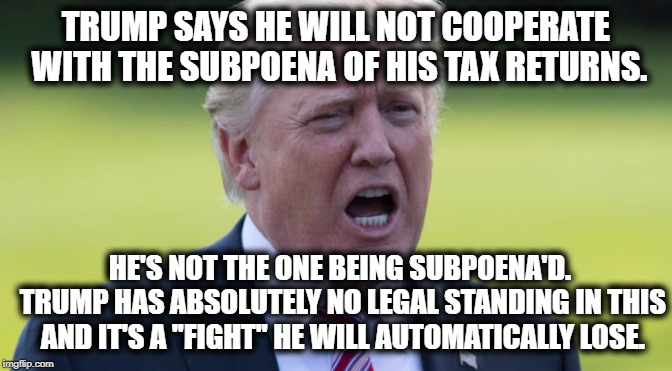 He Doesn't Even Know He's Already Lost This One. | TRUMP SAYS HE WILL NOT COOPERATE WITH THE SUBPOENA OF HIS TAX RETURNS. HE'S NOT THE ONE BEING SUBPOENA'D. TRUMP HAS ABSOLUTELY NO LEGAL STANDING IN THIS AND IT'S A "FIGHT" HE WILL AUTOMATICALLY LOSE. | image tagged in donald trump,tax returns,taxes,traitor,treason,impeach | made w/ Imgflip meme maker