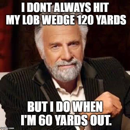 Dos Equis Guy Awesome | I DONT ALWAYS HIT MY LOB WEDGE 120 YARDS; BUT I DO WHEN I'M 60 YARDS OUT. | image tagged in dos equis guy awesome | made w/ Imgflip meme maker