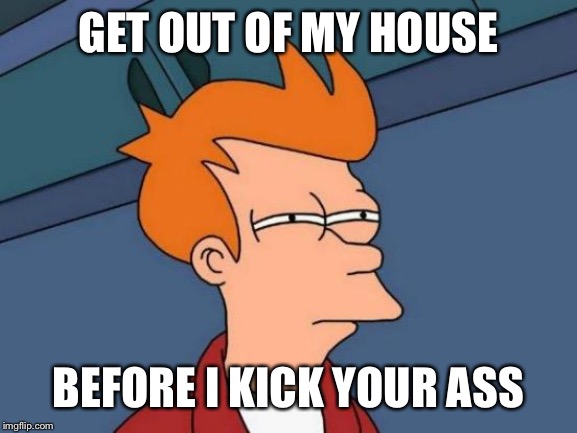 Futurama Fry | GET OUT OF MY HOUSE; BEFORE I KICK YOUR ASS | image tagged in memes,futurama fry | made w/ Imgflip meme maker