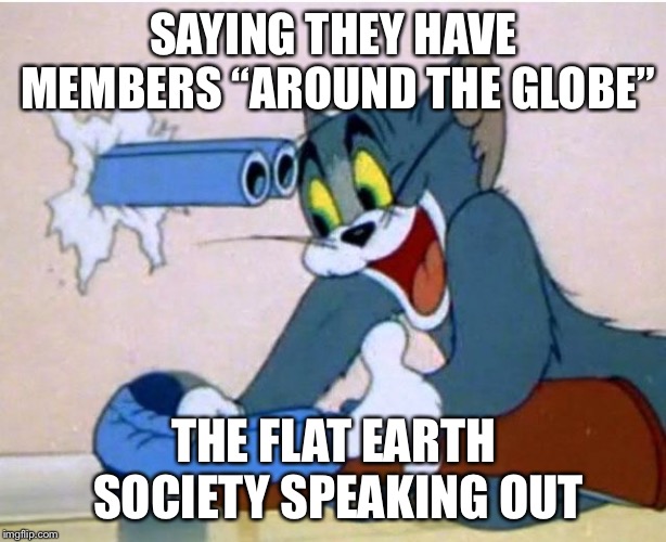 Tom and Jerry | SAYING THEY HAVE MEMBERS “AROUND THE GLOBE”; THE FLAT EARTH SOCIETY SPEAKING OUT | image tagged in tom and jerry | made w/ Imgflip meme maker