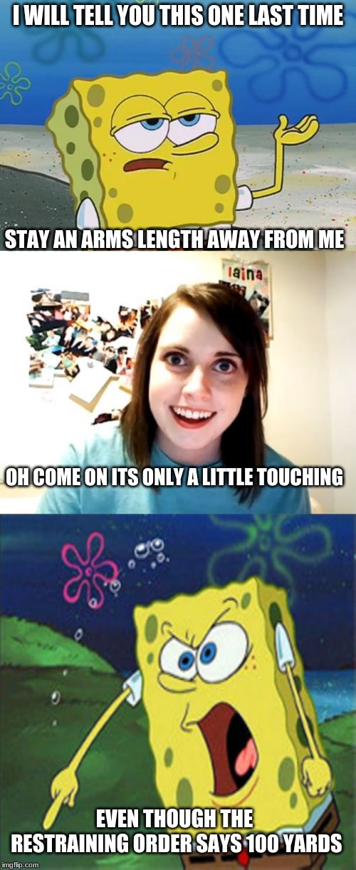 He means it this time | I WILL TELL YOU THIS ONE LAST TIME; STAY AN ARMS LENGTH AWAY FROM ME; OH COME ON ITS ONLY A LITTLE TOUCHING; EVEN THOUGH THE RESTRAINING ORDER SAYS 100 YARDS | image tagged in memes,overly attached girlfriend,i will have you know,restraining order | made w/ Imgflip meme maker