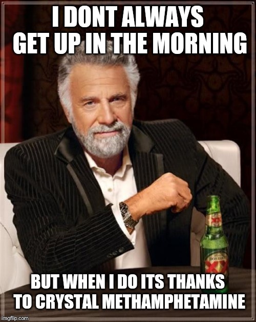 The Most Interesting Man In The World Meme | I DONT ALWAYS GET UP IN THE MORNING; BUT WHEN I DO ITS THANKS TO CRYSTAL METHAMPHETAMINE | image tagged in memes,the most interesting man in the world | made w/ Imgflip meme maker