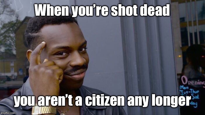 Roll Safe Think About It Meme | When you’re shot dead you aren’t a citizen any longer | image tagged in memes,roll safe think about it | made w/ Imgflip meme maker