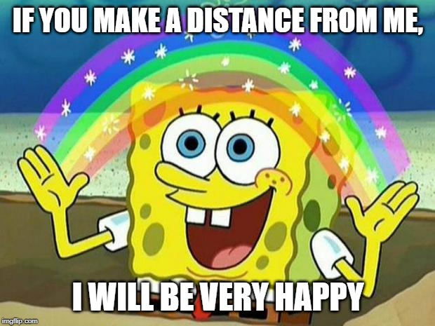 spongebob rainbow | IF YOU MAKE A DISTANCE FROM ME, I WILL BE VERY HAPPY | image tagged in spongebob rainbow | made w/ Imgflip meme maker