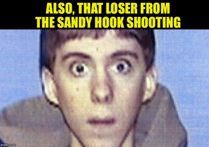 Lanza face | ALSO, THAT LOSER FROM THE SANDY HOOK SHOOTING | image tagged in lanza face | made w/ Imgflip meme maker