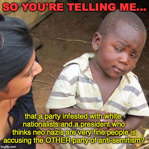 Third World Skeptical Kid | SO YOU'RE TELLING ME... that a party infested with white nationalists and a president who thinks neo nazis are very fine people is accusing the OTHER party of anti-semitism? | image tagged in memes,third world skeptical kid,nazi,antisemitism,donald trump,white nationalism | made w/ Imgflip meme maker