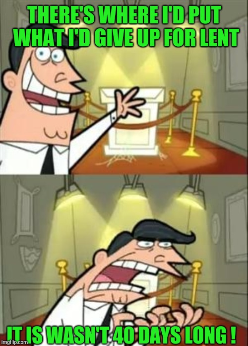 This Is Where I'd Put My Trophy If I Had One Meme | THERE'S WHERE I'D PUT WHAT I'D GIVE UP FOR LENT IT IS WASN'T 40 DAYS LONG ! | image tagged in memes,this is where i'd put my trophy if i had one | made w/ Imgflip meme maker