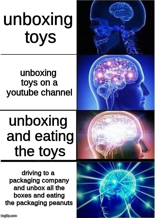 Expanding Brain | unboxing toys; unboxing toys on a youtube channel; unboxing and eating the toys; driving to a packaging company and unbox all the boxes and eating the packaging peanuts | image tagged in memes,expanding brain | made w/ Imgflip meme maker