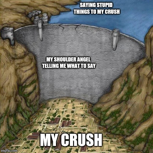 Water dam meme | SAYING STUPID THINGS TO MY CRUSH; MY SHOULDER ANGEL TELLING ME WHAT TO SAY; MY CRUSH | image tagged in water dam meme | made w/ Imgflip meme maker