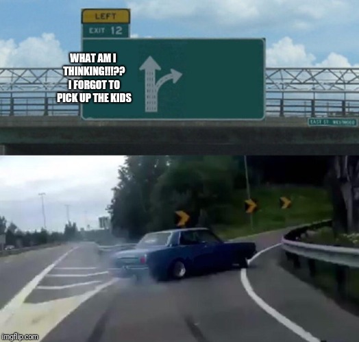 Left Exit 12 Off Ramp | WHAT AM I THINKING!!!?? I FORGOT TO PICK UP THE KIDS | image tagged in memes,left exit 12 off ramp | made w/ Imgflip meme maker