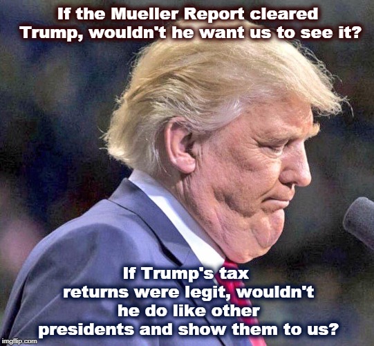 If the Mueller Report cleared Trump, wouldn't he want us to see it? If Trump's tax returns were legit, wouldn't he do like other presidents and show them to us? | image tagged in trump,mueller,taxes,mueller report | made w/ Imgflip meme maker