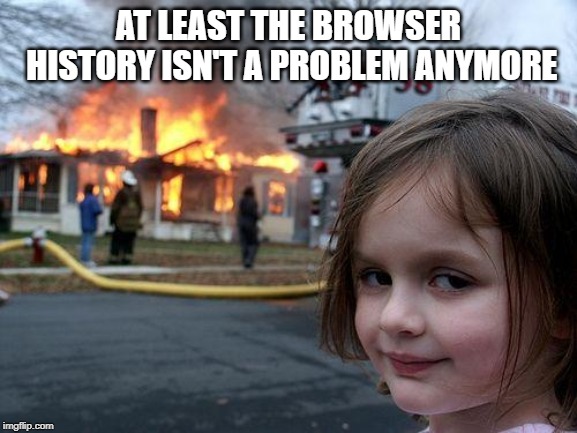 Disaster Girl Meme | AT LEAST THE BROWSER HISTORY ISN'T A PROBLEM ANYMORE | image tagged in memes,disaster girl | made w/ Imgflip meme maker