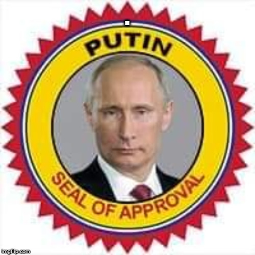 Putin seal of approval | . | image tagged in trolls,trolling,trump russia,trump russia collusion | made w/ Imgflip meme maker
