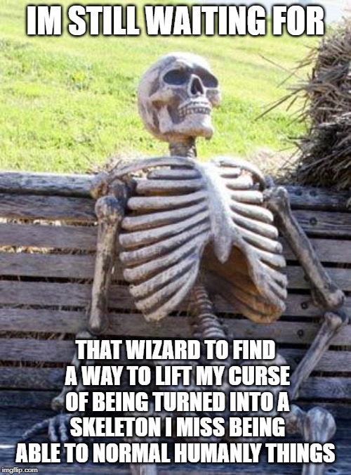 skeleton curse | IM STILL WAITING FOR; THAT WIZARD TO FIND A WAY TO LIFT MY CURSE OF BEING TURNED INTO A SKELETON I MISS BEING ABLE TO NORMAL HUMANLY THINGS | image tagged in memes,waiting skeleton | made w/ Imgflip meme maker