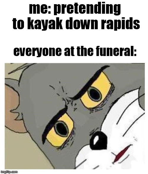 Unsettled Tom | me: pretending to kayak down rapids; everyone at the funeral: | image tagged in unsettled tom | made w/ Imgflip meme maker