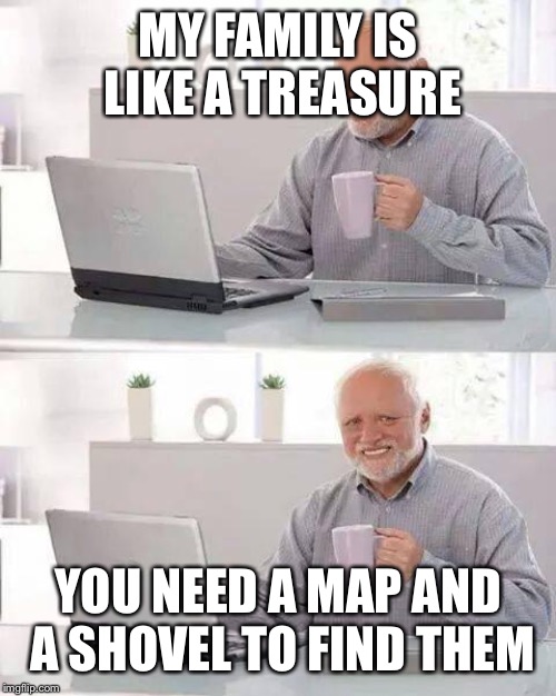 Hide the Pain Harold Meme | MY FAMILY IS LIKE A TREASURE; YOU NEED A MAP AND A SHOVEL TO FIND THEM | image tagged in memes,hide the pain harold | made w/ Imgflip meme maker