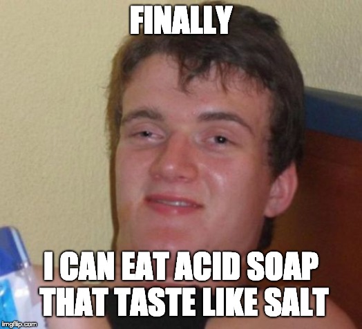 10 Guy | FINALLY; I CAN EAT ACID SOAP THAT TASTE LIKE SALT | image tagged in memes,10 guy | made w/ Imgflip meme maker