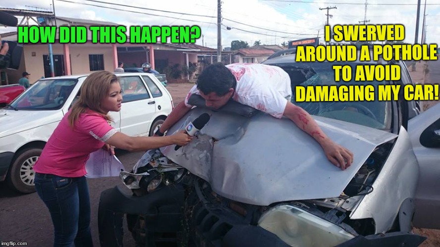 It's that time of year again! | I SWERVED AROUND A POTHOLE TO AVOID DAMAGING MY CAR! HOW DID THIS HAPPEN? | image tagged in car accident reporter,potholes,bad weather | made w/ Imgflip meme maker