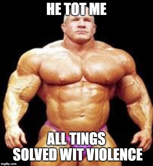 muscles | HE TOT ME ALL TINGS SOLVED WIT VIOLENCE | image tagged in muscles | made w/ Imgflip meme maker