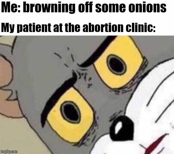 Tom Cat Unsettled Close up | Me: browning off some onions; My patient at the abortion clinic: | image tagged in tom cat unsettled close up | made w/ Imgflip meme maker