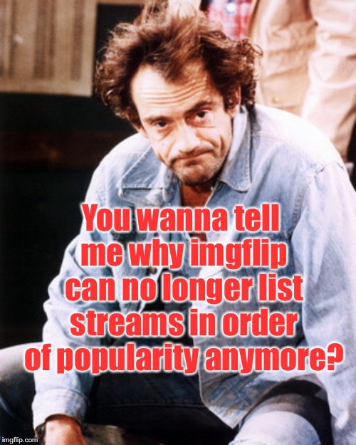 Did my stream get too many followers? | You wanna tell me why imgflip can no longer list streams in order of popularity anymore? | image tagged in iggy pop,startrekmemes,go team trek | made w/ Imgflip meme maker
