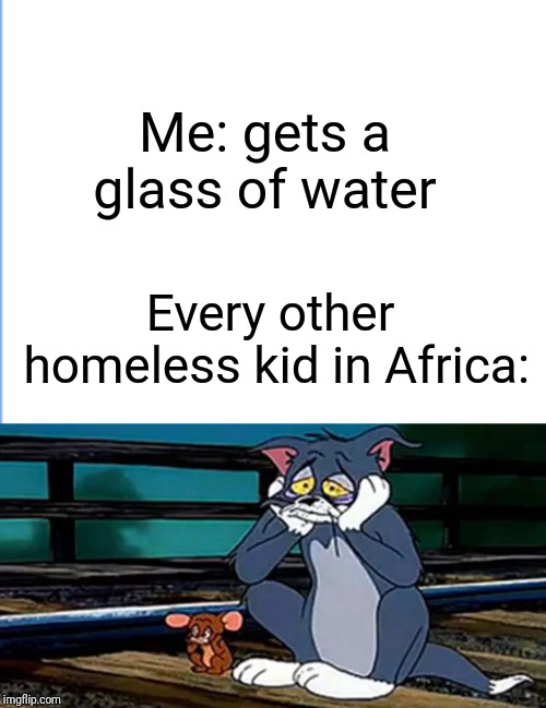 Me: gets a glass of water; Every other homeless kid in Africa: | image tagged in sad,tom and jerry | made w/ Imgflip meme maker