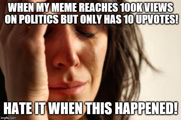 First World Problems | WHEN MY MEME REACHES 100K VIEWS ON POLITICS BUT ONLY HAS 10 UPVOTES! HATE IT WHEN THIS HAPPENED! | image tagged in memes,first world problems | made w/ Imgflip meme maker