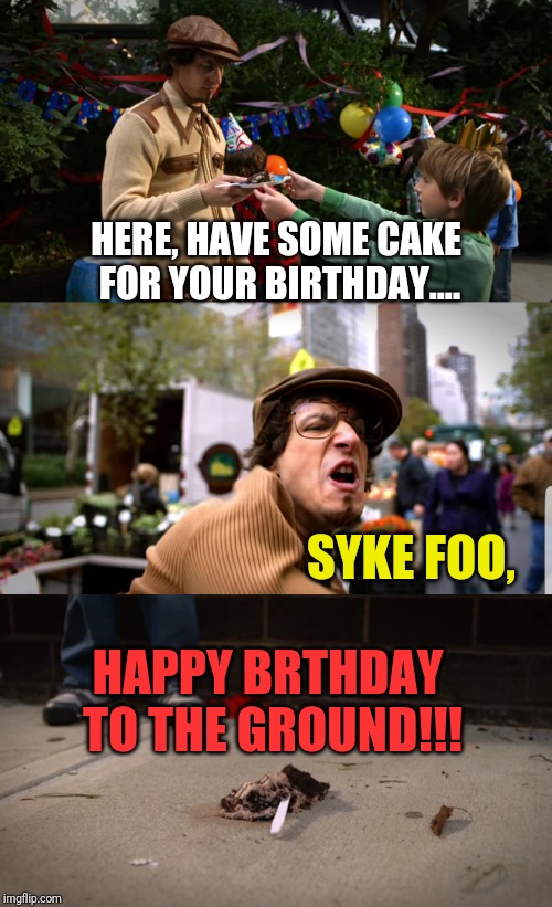 HERE, HAVE SOME CAKE FOR YOUR BIRTHDAY.... SYKE FOO, HAPPY BRTHDAY TO THE GROUND!!! | image tagged in cake | made w/ Imgflip meme maker