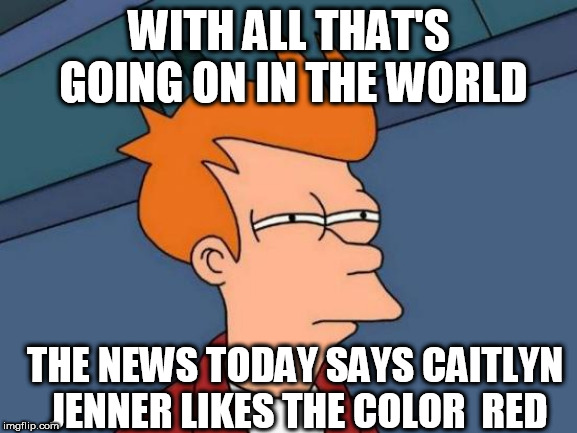 HOW  MUCH  MORE  RELEVANT CAN YOU GET? | WITH ALL THAT'S GOING ON IN THE WORLD; THE NEWS TODAY SAYS CAITLYN JENNER LIKES THE COLOR  RED | image tagged in memes,futurama fry,caitlyn jenner,who gives an actual fart,in the world,first world problems | made w/ Imgflip meme maker