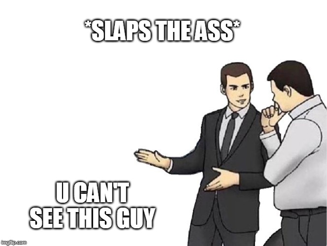 Car Salesman Slaps Hood Meme | *SLAPS THE ASS*; U CAN'T SEE THIS GUY | image tagged in memes,car salesman slaps hood | made w/ Imgflip meme maker