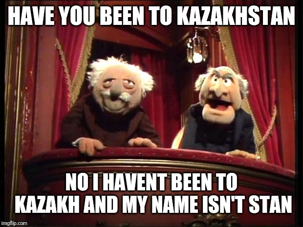 Statler and Waldorf | HAVE YOU BEEN TO KAZAKHSTAN; NO I HAVENT BEEN TO KAZAKH AND MY NAME ISN'T STAN | image tagged in statler and waldorf | made w/ Imgflip meme maker
