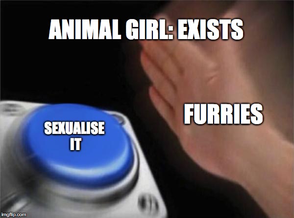 Blank Nut Button Meme | ANIMAL GIRL: EXISTS; FURRIES; SEXUALISE IT | image tagged in memes,blank nut button | made w/ Imgflip meme maker