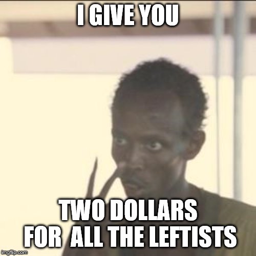 Look At Me Meme | I GIVE YOU; TWO DOLLARS FOR  ALL THE LEFTISTS | image tagged in memes,look at me | made w/ Imgflip meme maker