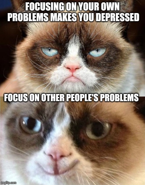 FOCUSING ON YOUR OWN PROBLEMS MAKES YOU DEPRESSED; FOCUS ON OTHER PEOPLE'S PROBLEMS | image tagged in memes,grumpy cat not amused,grumpy cat happy,grumpy cat | made w/ Imgflip meme maker