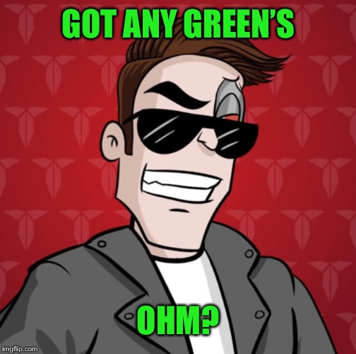 GOT ANY GREEN’S OHM? | made w/ Imgflip meme maker