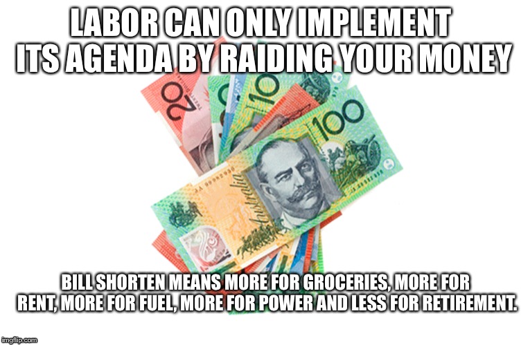 Labor money | LABOR CAN ONLY IMPLEMENT ITS AGENDA BY RAIDING YOUR MONEY; BILL SHORTEN MEANS MORE FOR GROCERIES, MORE FOR RENT, MORE FOR FUEL, MORE FOR POWER AND LESS FOR RETIREMENT. | image tagged in politics | made w/ Imgflip meme maker