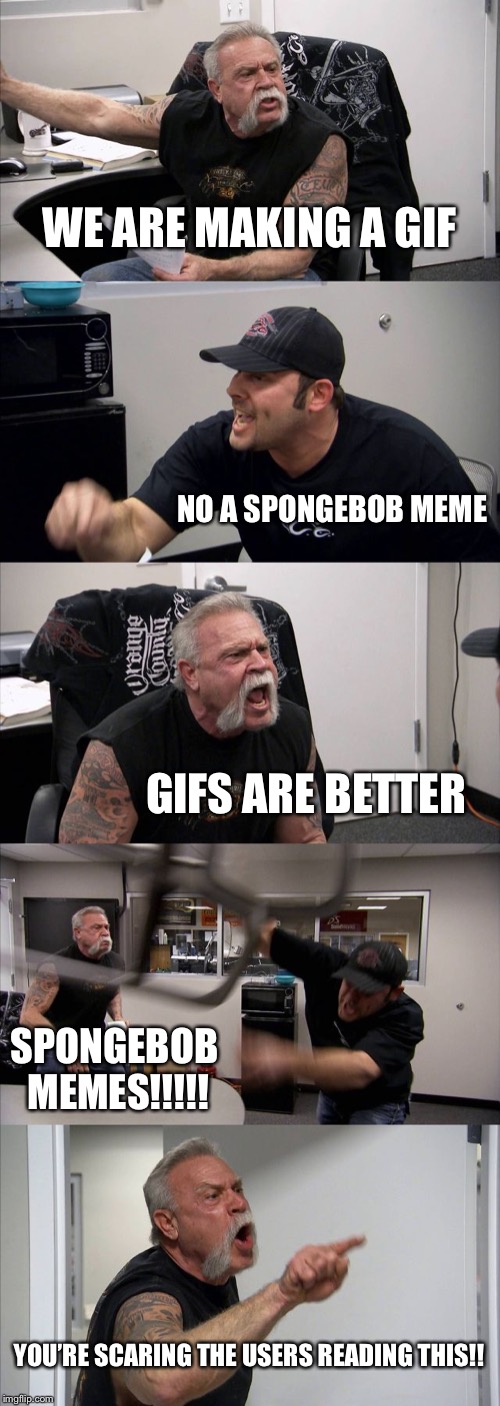 American Chopper Argument | WE ARE MAKING A GIF; NO A SPONGEBOB MEME; GIFS ARE BETTER; SPONGEBOB MEMES!!!!! YOU’RE SCARING THE USERS READING THIS!! | image tagged in memes,american chopper argument | made w/ Imgflip meme maker