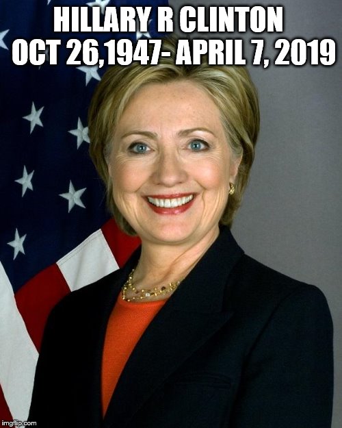 Hillary Clinton Meme | HILLARY R CLINTON  OCT 26,1947- APRIL 7, 2019 | image tagged in memes,hillary clinton | made w/ Imgflip meme maker
