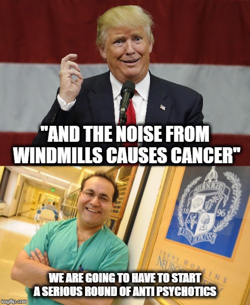 Dumbest most moronic potus ever in the history of the United States | "AND THE NOISE FROM WINDMILLS CAUSES CANCER"; WE ARE GOING TO HAVE TO START A SERIOUS ROUND OF ANTI PSYCHOTICS | image tagged in memes,politics,maga,impeach trump,idiot | made w/ Imgflip meme maker