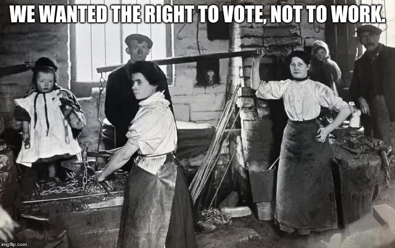 Be careful what you ask for | WE WANTED THE RIGHT TO VOTE, NOT TO WORK. | image tagged in lady smiths,chain makers,us history,historical photo,take your child to work day | made w/ Imgflip meme maker