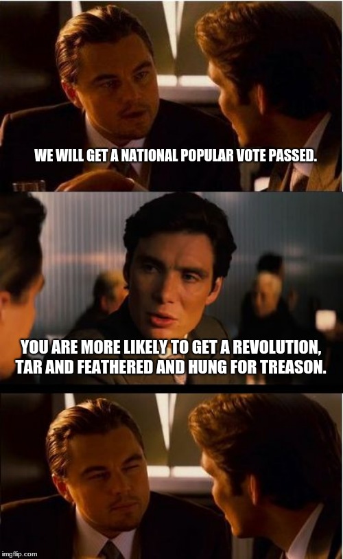 When ideas are to stupid to try | WE WILL GET A NATIONAL POPULAR VOTE PASSED. YOU ARE MORE LIKELY TO GET A REVOLUTION, TAR AND FEATHERED AND HUNG FOR TREASON. | image tagged in memes,inception,popular vote,electoral college,election fraud,american revolution | made w/ Imgflip meme maker