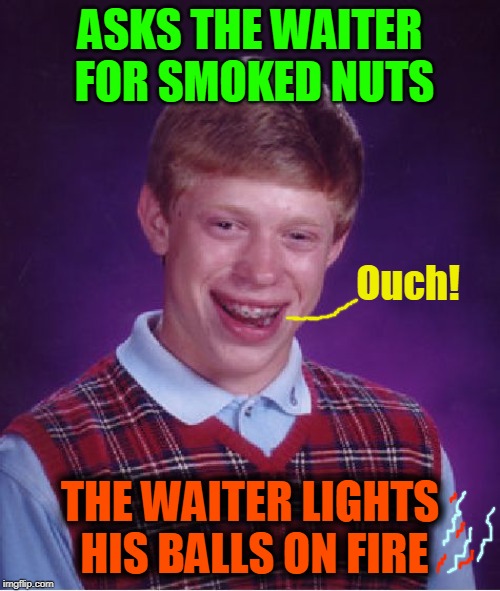 Just Nuts Roasting On an Open Fire ♫ | ASKS THE WAITER FOR SMOKED NUTS; Ouch! THE WAITER LIGHTS HIS BALLS ON FIRE | image tagged in memes,bad luck brian,roasted,if you can't stand the heat get out of the kitchen,waiter,kitchen | made w/ Imgflip meme maker